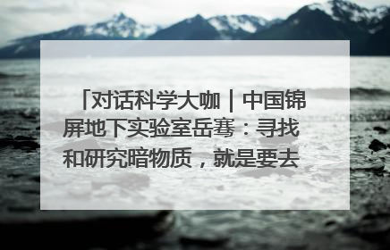 对话科学大咖｜中国锦屏地下实验室岳骞：寻找和研究暗物质，就是要去突破人类的认知边界