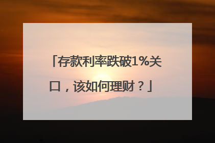 存款利率跌破1%关口，该如何理财？