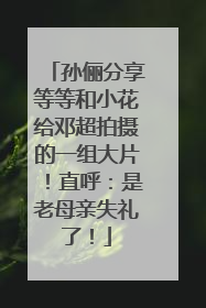 孙俪分享等等和小花给邓超拍摄的一组大片！直呼：是老母亲失礼了！