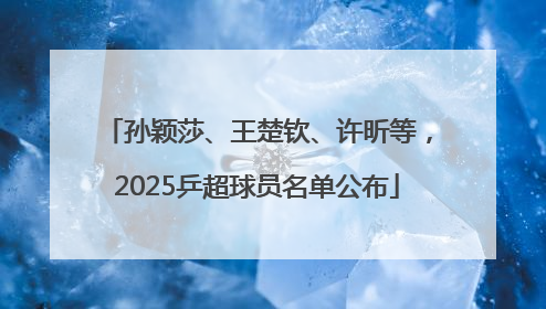 孙颖莎、王楚钦、许昕等，2025乒超球员名单公布