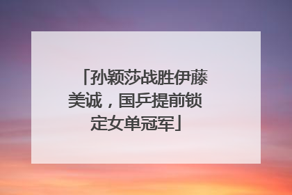 孙颖莎战胜伊藤美诚，国乒提前锁定女单冠军