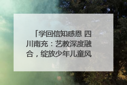 学回信知感恩 四川南充：艺教深度融合，绽放少年儿童风采｜您牵挂的四川