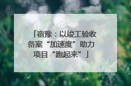 宿豫：以竣工验收备案“加速度”助力项目“跑起来”