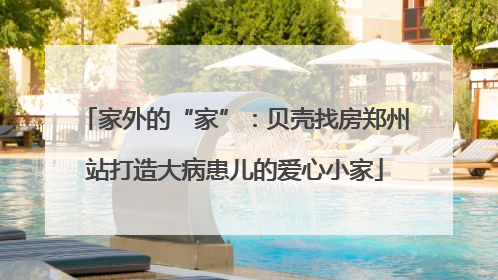 家外的“家”：贝壳找房郑州站打造大病患儿的爱心小家