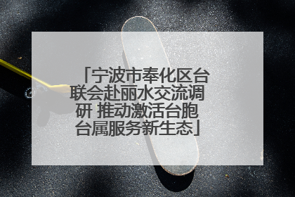 宁波市奉化区台联会赴丽水交流调研 推动激活台胞台属服务新生态