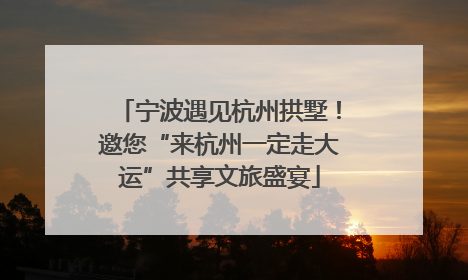 宁波遇见杭州拱墅！邀您“来杭州一定走大运”共享文旅盛宴