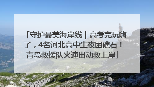 守护最美海岸线｜高考完玩嗨了，4名河北高中生夜困礁石！青岛救援队火速出动救上岸