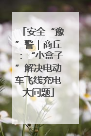 安全“豫”警｜商丘：“小盒子”解决电动车飞线充电大问题