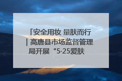 安全用妆 量肤而行｜高唐县市场监督管理局开展“5·25爱肤日”宣传活动，共筑安全用妆防线