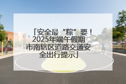 安全最“粽”要！2025年端午假期市南辖区道路交通安全出行提示
