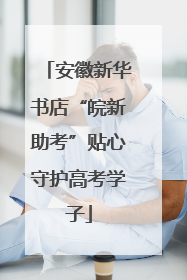 安徽新华书店“皖新助考”贴心守护高考学子