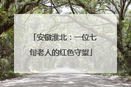 安徽淮北：一位七旬老人的红色守望
