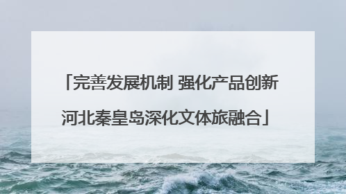 完善发展机制 强化产品创新 河北秦皇岛深化文体旅融合