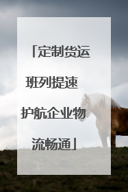 定制货运班列提速 护航企业物流畅通