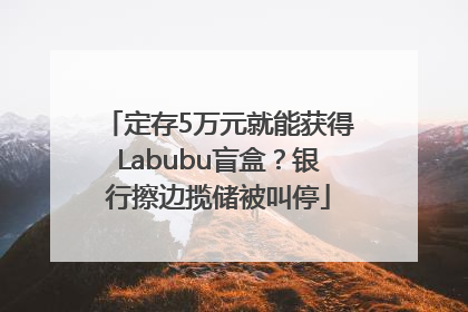 定存5万元就能获得Labubu盲盒？银行擦边揽储被叫停