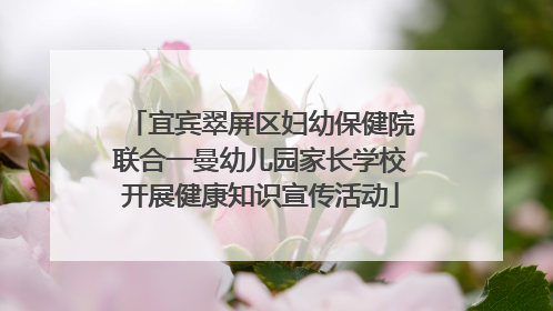 宜宾翠屏区妇幼保健院联合一曼幼儿园家长学校开展健康知识宣传活动