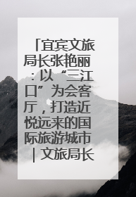 宜宾文旅局长张艳丽：以“三江口”为会客厅，打造近悦远来的国际旅游城市｜文旅局长说
