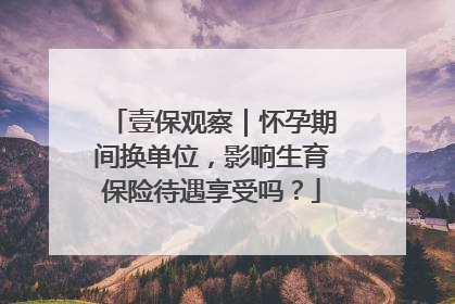壹保观察｜怀孕期间换单位，影响生育保险待遇享受吗？