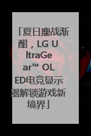 夏日鏖战渐酣，LG UltraGear™ OLED电竞显示器解锁游戏新境界