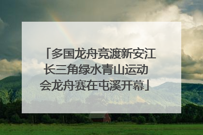多国龙舟竞渡新安江 长三角绿水青山运动会龙舟赛在屯溪开幕