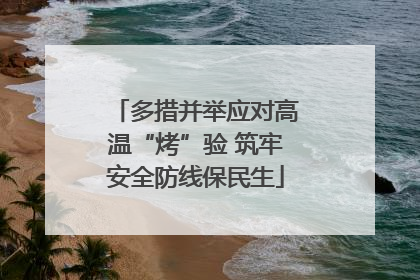 多措并举应对高温“烤”验 筑牢安全防线保民生