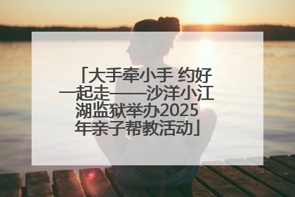 大手牵小手 约好一起走——沙洋小江湖监狱举办2025年亲子帮教活动