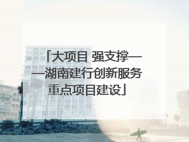 大项目 强支撑——湖南建行创新服务重点项目建设