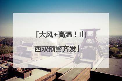 大风+高温！山西双预警齐发