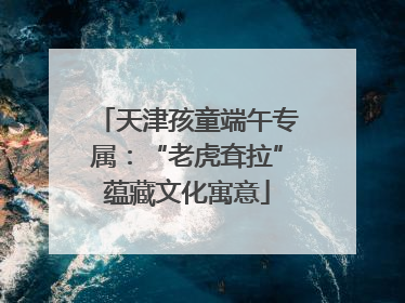 天津孩童端午专属：“老虎耷拉”蕴藏文化寓意