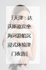 天津：达沃斯嘉宾坐海河游船沉浸式体验津门夜韵