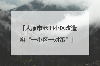 太原市老旧小区改造将“一小区一对策”