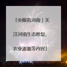 央媒看河南｜关注河南生态修复、农业灌溉等内容