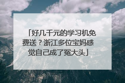 好几千元的学习机免费送？浙江多位宝妈感觉自己成了冤大头