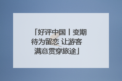 好评中国丨变期待为留恋 让游客满意贯穿旅途