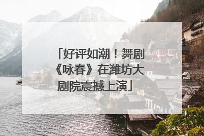 好评如潮！舞剧《咏春》在潍坊大剧院震撼上演