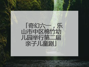 奇幻六一，乐山市中区棉竹幼儿园举行第二届亲子儿童剧