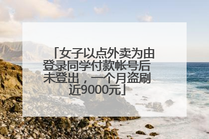 女子以点外卖为由登录同学付款帐号后未登出，一个月盗刷近9000元