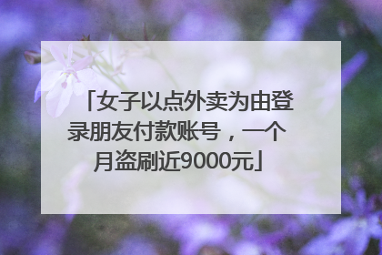 女子以点外卖为由登录朋友付款账号，一个月盗刷近9000元