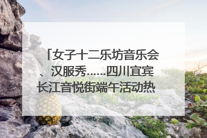 女子十二乐坊音乐会、汉服秀……四川宜宾长江音悦街端午活动热闹上演｜图集
