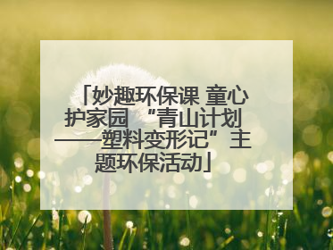 妙趣环保课 童心护家园 “青山计划——塑料变形记”主题环保活动