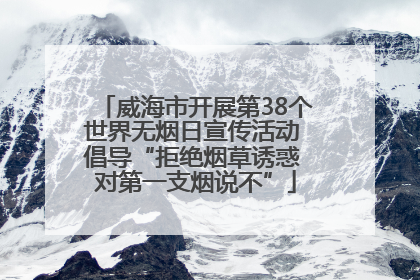 威海市开展第38个世界无烟日宣传活动 倡导“拒绝烟草诱惑 对第一支烟说不”