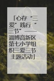 心存“三爱”践行“三节”——淄博高新区第七小学组织三爱三节主题活动