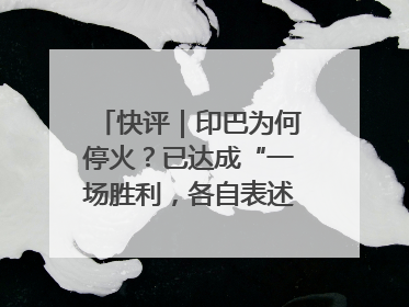 快评｜印巴为何停火？已达成“一场胜利，各自表述”的效果