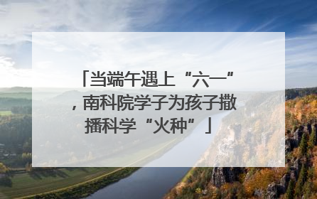 当端午遇上“六一”，南科院学子为孩子撒播科学“火种”