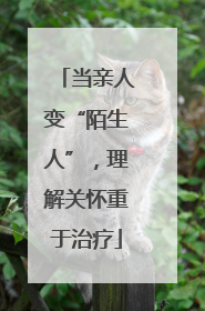 当亲人变“陌生人”，理解关怀重于治疗