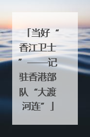 当好“香江卫士”——记驻香港部队“大渡河连”