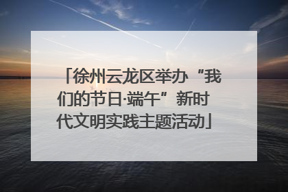 徐州云龙区举办“我们的节日·端午”新时代文明实践主题活动