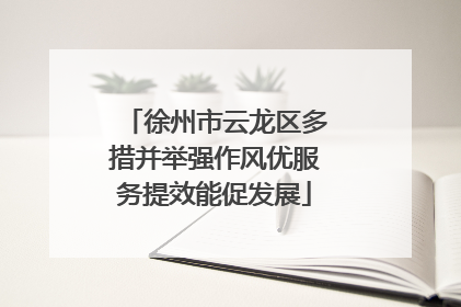 徐州市云龙区多措并举强作风优服务提效能促发展