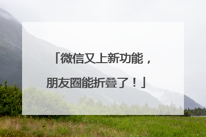 微信又上新功能，朋友圈能折叠了！