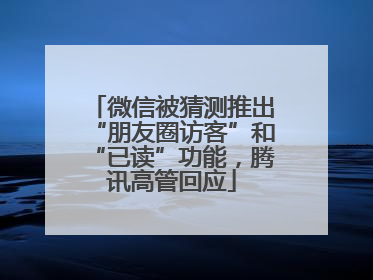 微信被猜测推出“朋友圈访客”和“已读”功能，腾讯高管回应